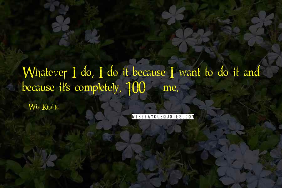 Wiz Khalifa Quotes: Whatever I do, I do it because I want to do it and because it's completely, 100% me.