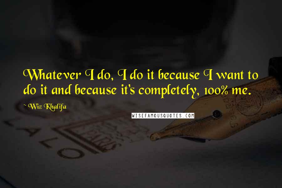 Wiz Khalifa Quotes: Whatever I do, I do it because I want to do it and because it's completely, 100% me.