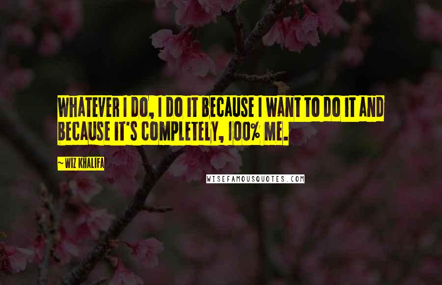 Wiz Khalifa Quotes: Whatever I do, I do it because I want to do it and because it's completely, 100% me.