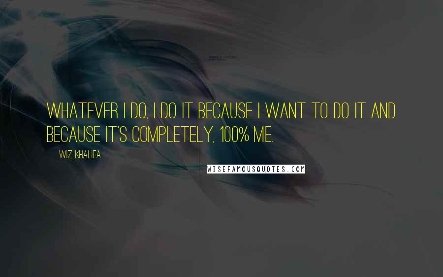 Wiz Khalifa Quotes: Whatever I do, I do it because I want to do it and because it's completely, 100% me.