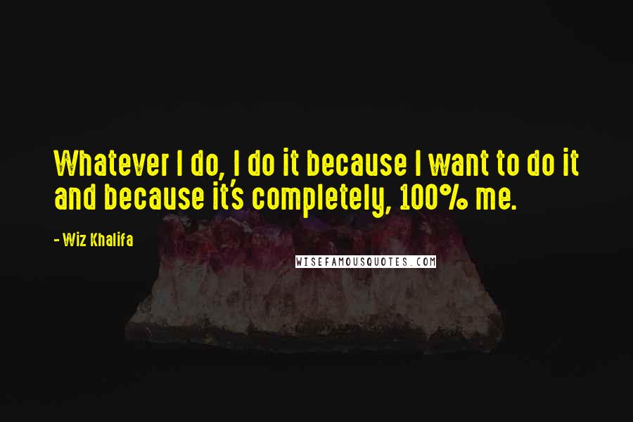 Wiz Khalifa Quotes: Whatever I do, I do it because I want to do it and because it's completely, 100% me.