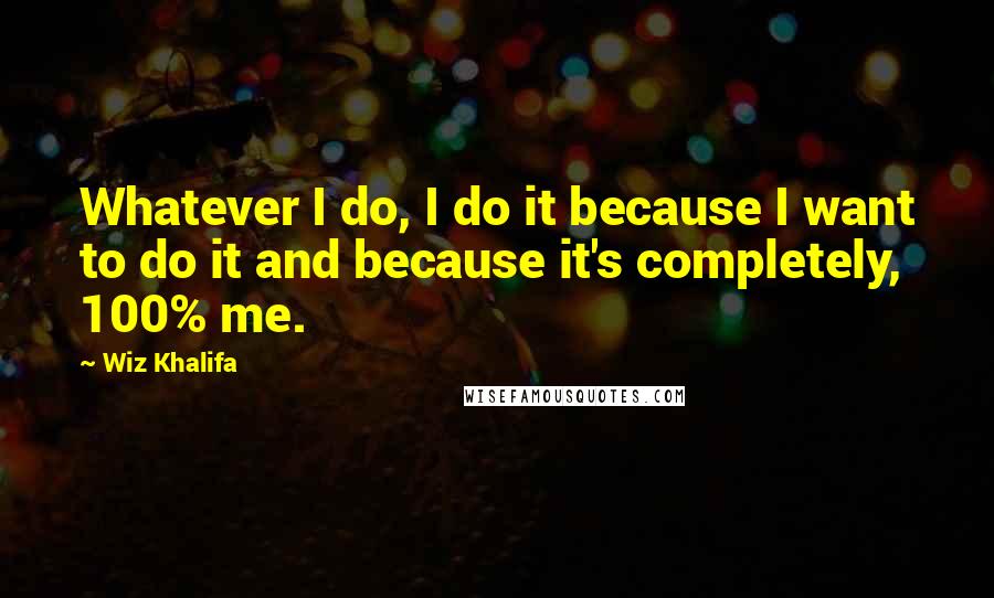 Wiz Khalifa Quotes: Whatever I do, I do it because I want to do it and because it's completely, 100% me.
