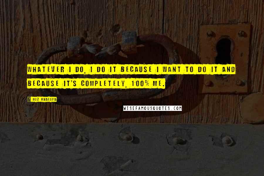 Wiz Khalifa Quotes: Whatever I do, I do it because I want to do it and because it's completely, 100% me.