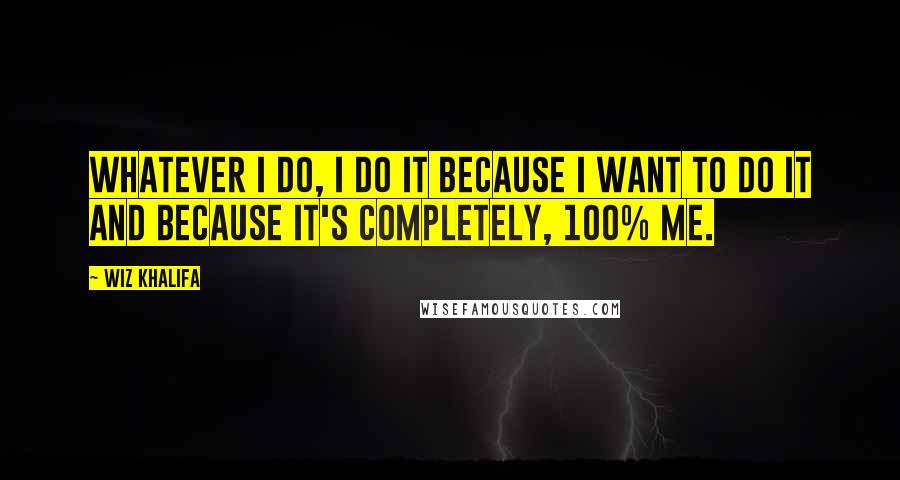 Wiz Khalifa Quotes: Whatever I do, I do it because I want to do it and because it's completely, 100% me.