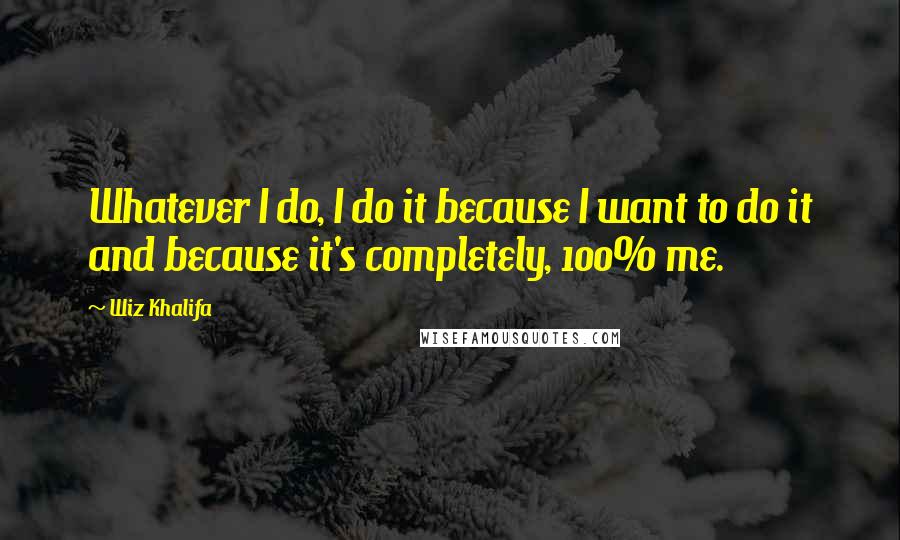 Wiz Khalifa Quotes: Whatever I do, I do it because I want to do it and because it's completely, 100% me.
