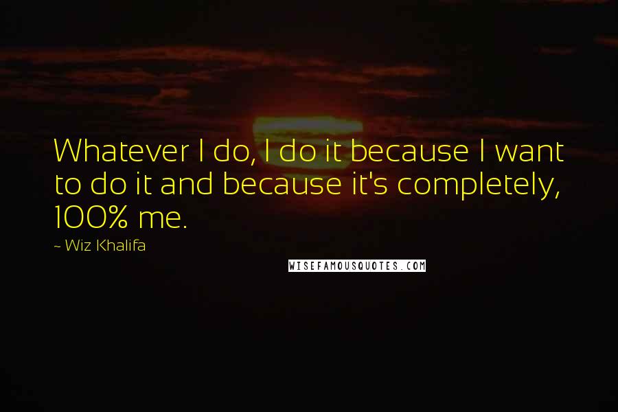 Wiz Khalifa Quotes: Whatever I do, I do it because I want to do it and because it's completely, 100% me.