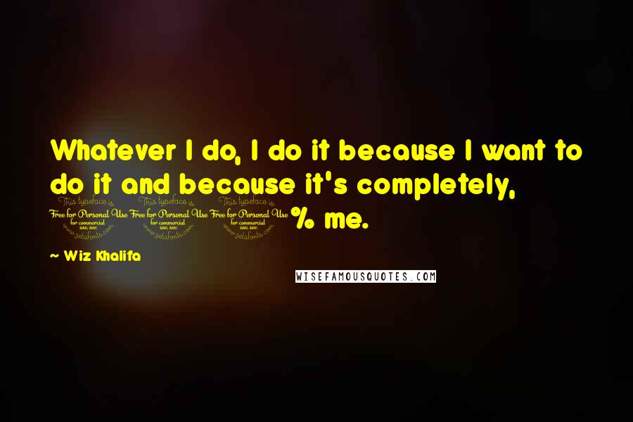 Wiz Khalifa Quotes: Whatever I do, I do it because I want to do it and because it's completely, 100% me.