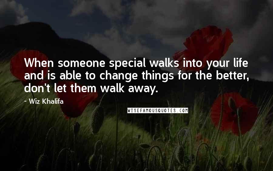 Wiz Khalifa Quotes: When someone special walks into your life and is able to change things for the better, don't let them walk away.