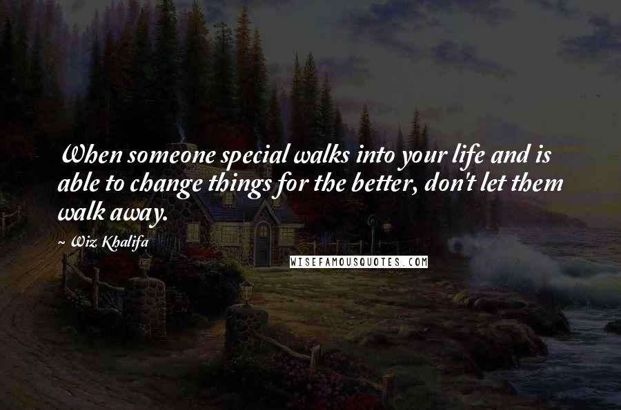 Wiz Khalifa Quotes: When someone special walks into your life and is able to change things for the better, don't let them walk away.