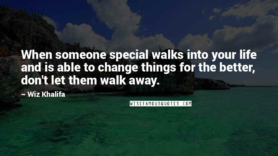 Wiz Khalifa Quotes: When someone special walks into your life and is able to change things for the better, don't let them walk away.