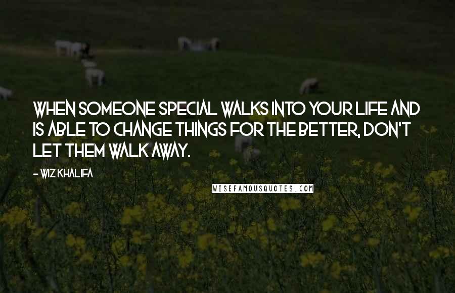 Wiz Khalifa Quotes: When someone special walks into your life and is able to change things for the better, don't let them walk away.