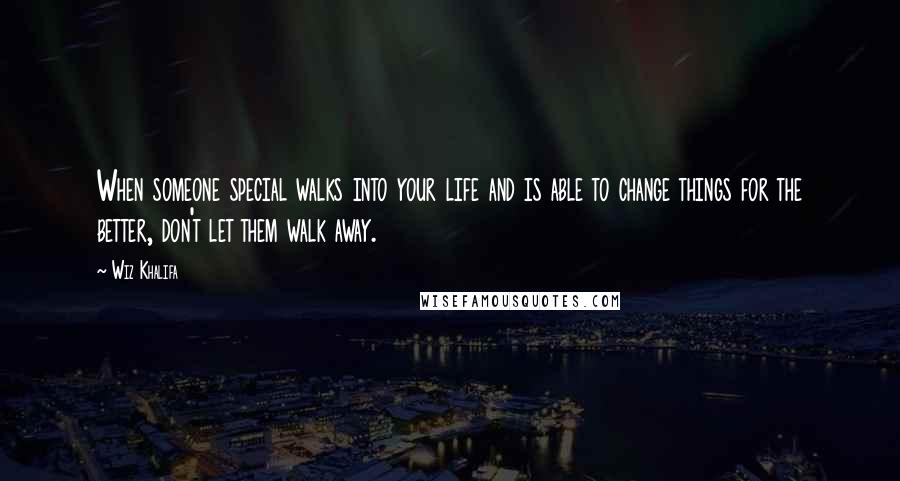 Wiz Khalifa Quotes: When someone special walks into your life and is able to change things for the better, don't let them walk away.