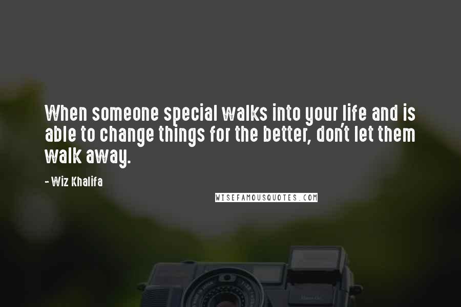 Wiz Khalifa Quotes: When someone special walks into your life and is able to change things for the better, don't let them walk away.