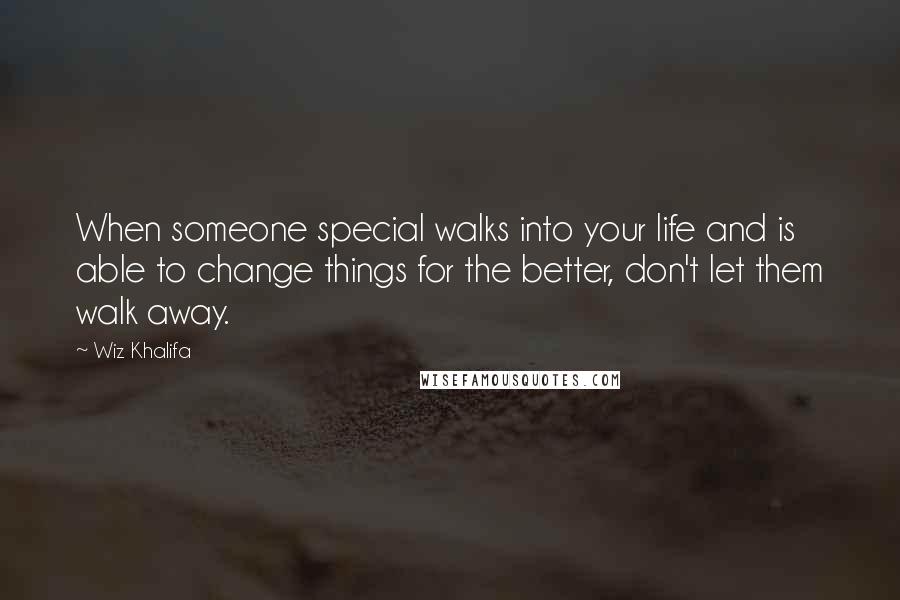 Wiz Khalifa Quotes: When someone special walks into your life and is able to change things for the better, don't let them walk away.