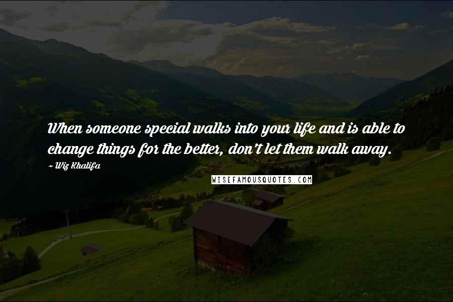 Wiz Khalifa Quotes: When someone special walks into your life and is able to change things for the better, don't let them walk away.