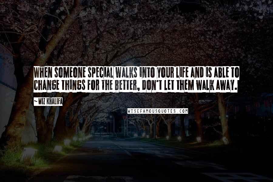 Wiz Khalifa Quotes: When someone special walks into your life and is able to change things for the better, don't let them walk away.