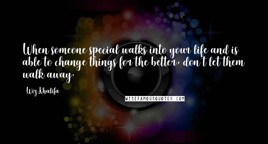 Wiz Khalifa Quotes: When someone special walks into your life and is able to change things for the better, don't let them walk away.