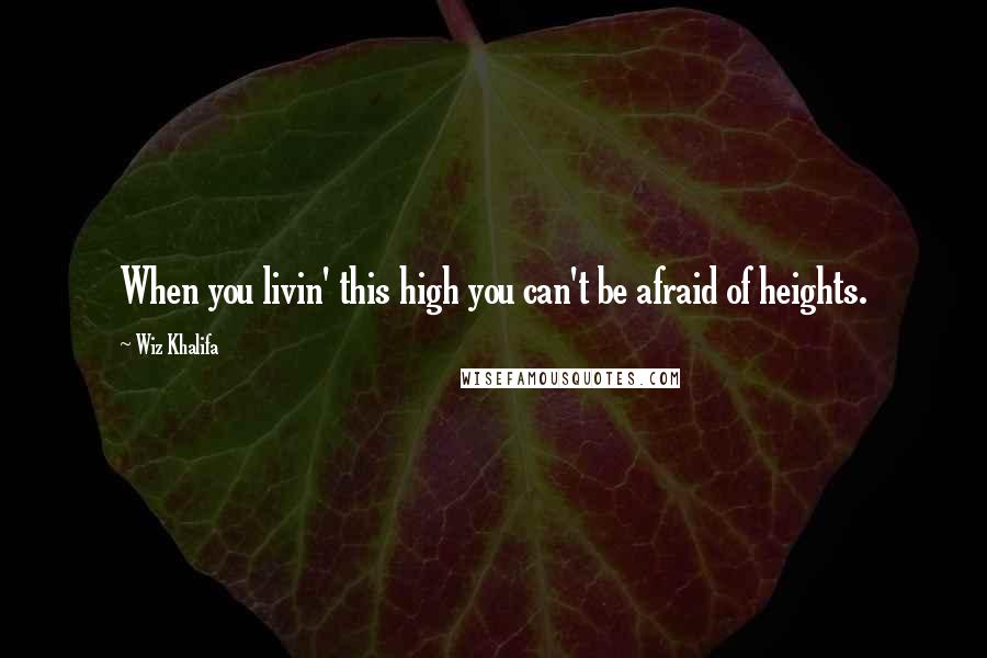 Wiz Khalifa Quotes: When you livin' this high you can't be afraid of heights.