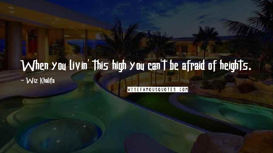 Wiz Khalifa Quotes: When you livin' this high you can't be afraid of heights.