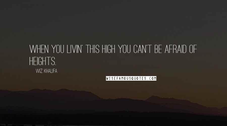 Wiz Khalifa Quotes: When you livin' this high you can't be afraid of heights.