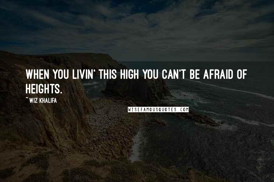 Wiz Khalifa Quotes: When you livin' this high you can't be afraid of heights.