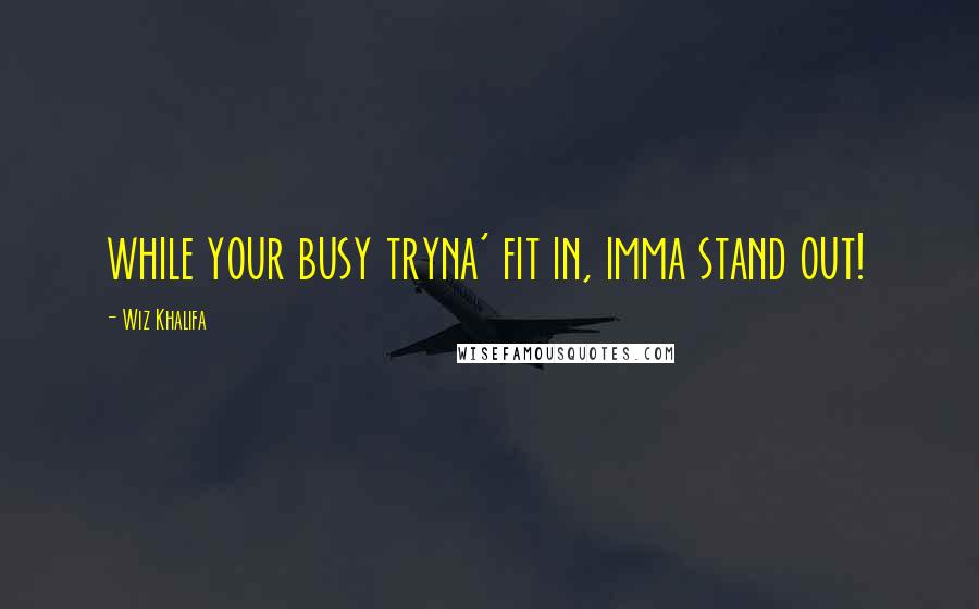 Wiz Khalifa Quotes: while your busy tryna' fit in, imma stand out!