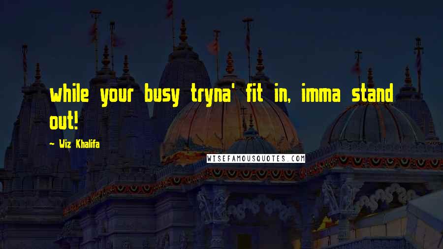 Wiz Khalifa Quotes: while your busy tryna' fit in, imma stand out!