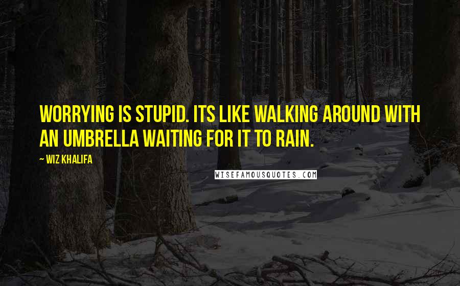Wiz Khalifa Quotes: Worrying is stupid. Its like walking around with an umbrella waiting for it to rain.