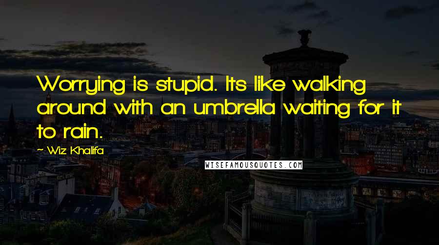 Wiz Khalifa Quotes: Worrying is stupid. Its like walking around with an umbrella waiting for it to rain.