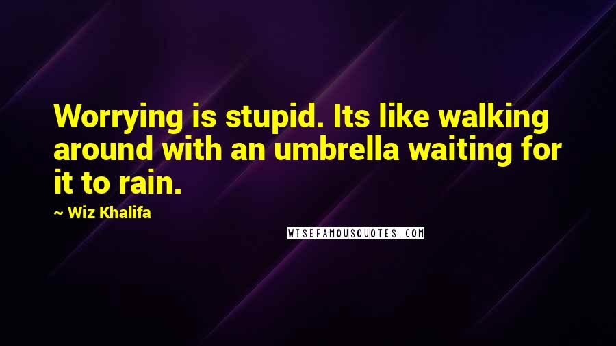 Wiz Khalifa Quotes: Worrying is stupid. Its like walking around with an umbrella waiting for it to rain.