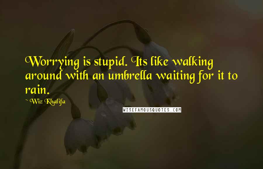 Wiz Khalifa Quotes: Worrying is stupid. Its like walking around with an umbrella waiting for it to rain.