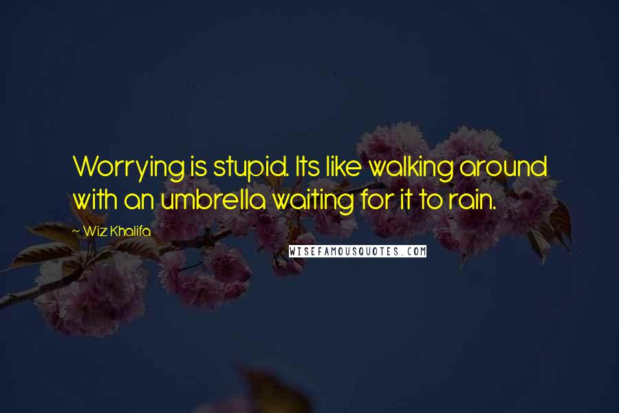 Wiz Khalifa Quotes: Worrying is stupid. Its like walking around with an umbrella waiting for it to rain.
