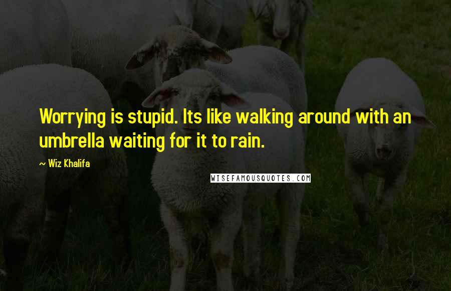 Wiz Khalifa Quotes: Worrying is stupid. Its like walking around with an umbrella waiting for it to rain.