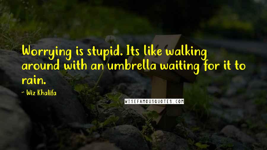 Wiz Khalifa Quotes: Worrying is stupid. Its like walking around with an umbrella waiting for it to rain.