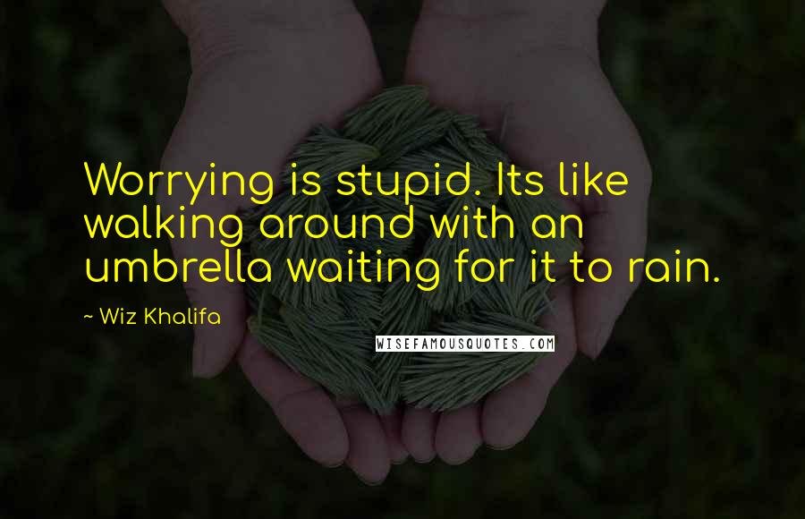 Wiz Khalifa Quotes: Worrying is stupid. Its like walking around with an umbrella waiting for it to rain.