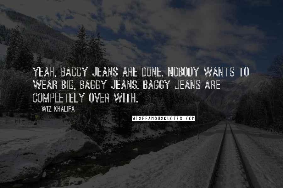 Wiz Khalifa Quotes: Yeah, baggy jeans are done. Nobody wants to wear big, baggy jeans. Baggy jeans are completely over with.