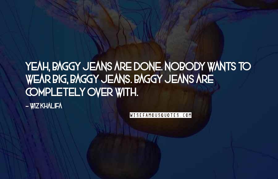 Wiz Khalifa Quotes: Yeah, baggy jeans are done. Nobody wants to wear big, baggy jeans. Baggy jeans are completely over with.