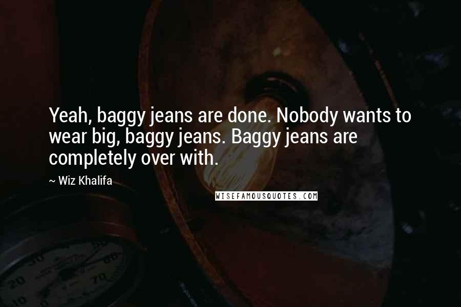 Wiz Khalifa Quotes: Yeah, baggy jeans are done. Nobody wants to wear big, baggy jeans. Baggy jeans are completely over with.