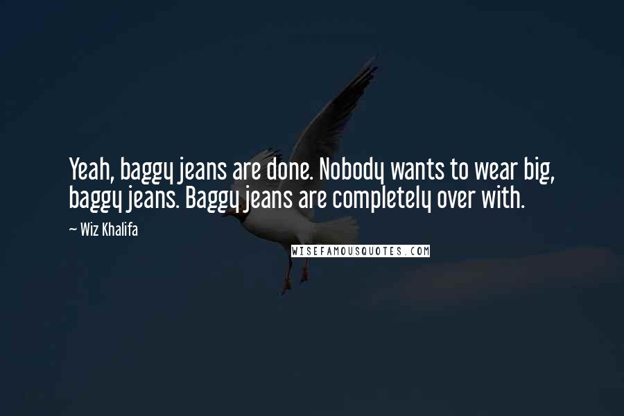 Wiz Khalifa Quotes: Yeah, baggy jeans are done. Nobody wants to wear big, baggy jeans. Baggy jeans are completely over with.