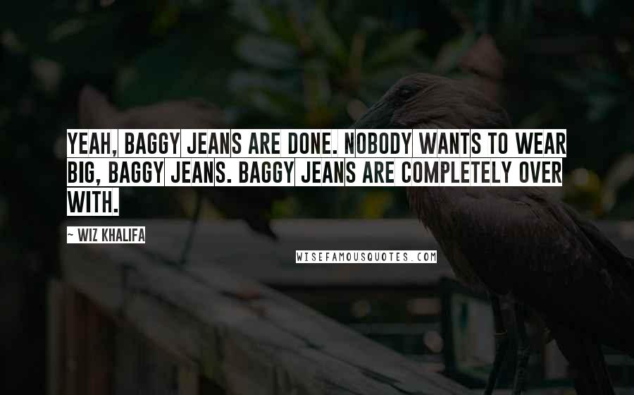 Wiz Khalifa Quotes: Yeah, baggy jeans are done. Nobody wants to wear big, baggy jeans. Baggy jeans are completely over with.