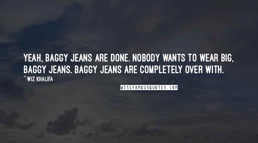 Wiz Khalifa Quotes: Yeah, baggy jeans are done. Nobody wants to wear big, baggy jeans. Baggy jeans are completely over with.