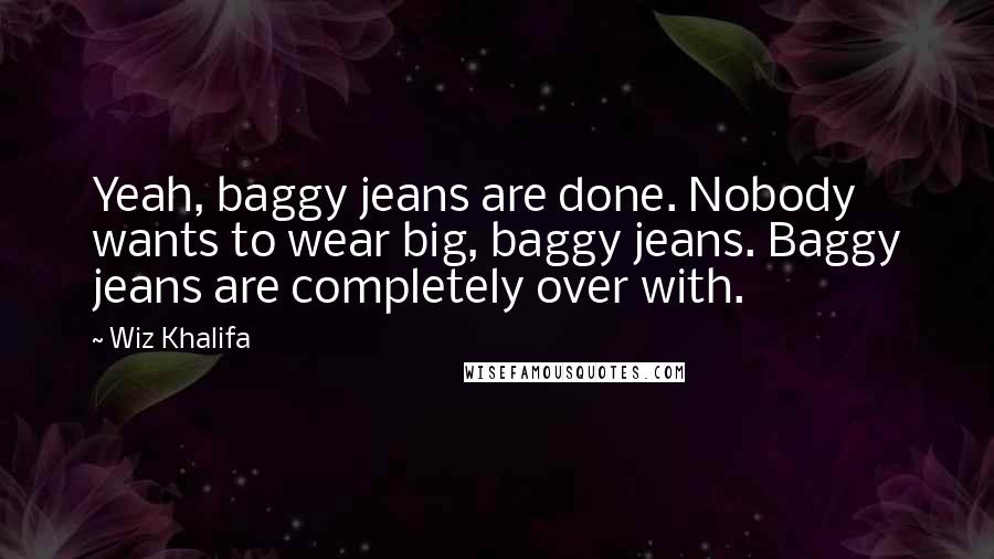 Wiz Khalifa Quotes: Yeah, baggy jeans are done. Nobody wants to wear big, baggy jeans. Baggy jeans are completely over with.