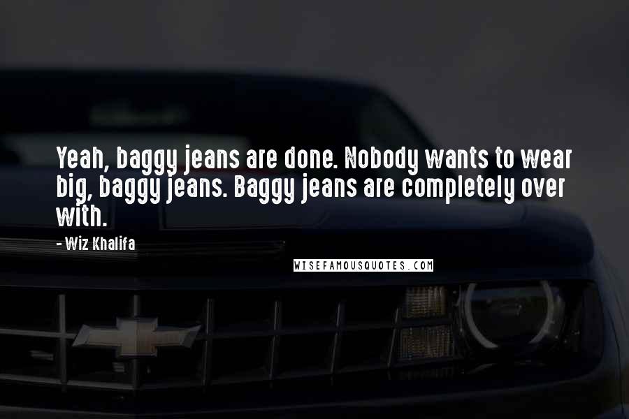 Wiz Khalifa Quotes: Yeah, baggy jeans are done. Nobody wants to wear big, baggy jeans. Baggy jeans are completely over with.