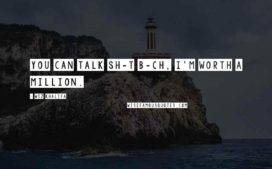 Wiz Khalifa Quotes: You can talk sh-t b-ch, I'm worth a million.