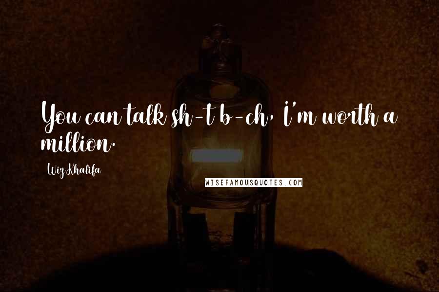 Wiz Khalifa Quotes: You can talk sh-t b-ch, I'm worth a million.