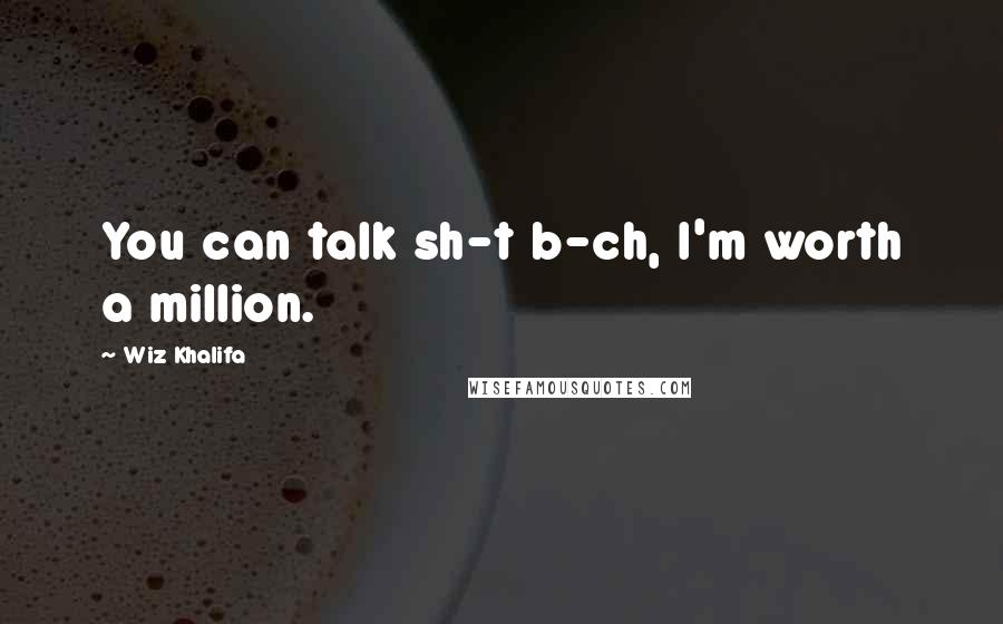 Wiz Khalifa Quotes: You can talk sh-t b-ch, I'm worth a million.