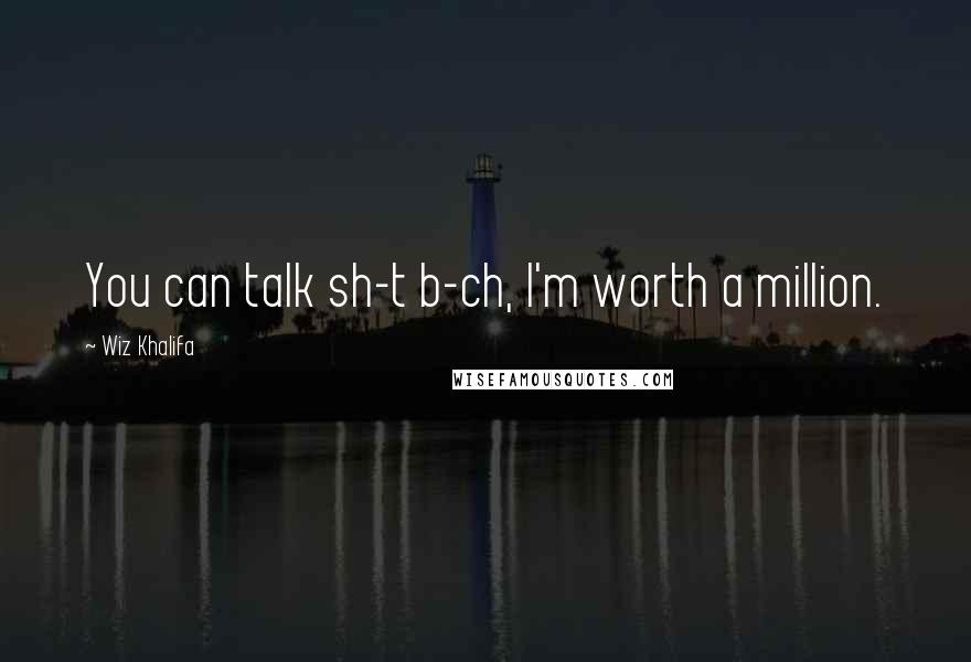 Wiz Khalifa Quotes: You can talk sh-t b-ch, I'm worth a million.