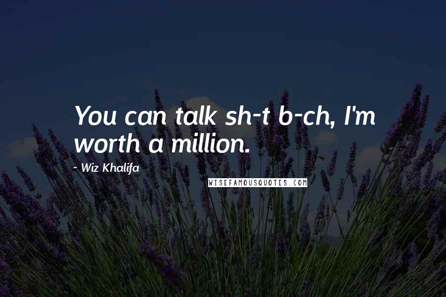 Wiz Khalifa Quotes: You can talk sh-t b-ch, I'm worth a million.