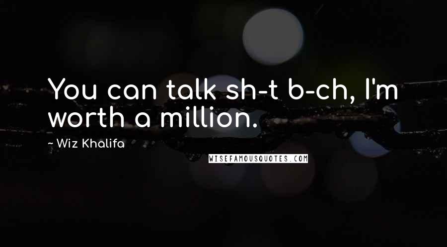 Wiz Khalifa Quotes: You can talk sh-t b-ch, I'm worth a million.