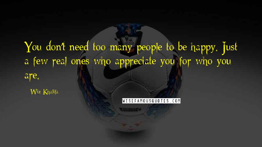 Wiz Khalifa Quotes: You don't need too many people to be happy. Just a few real ones who appreciate you for who you are.